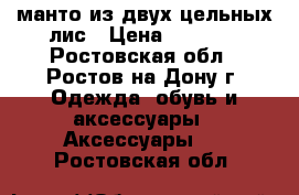 манто из двух цельных лис › Цена ­ 3 500 - Ростовская обл., Ростов-на-Дону г. Одежда, обувь и аксессуары » Аксессуары   . Ростовская обл.